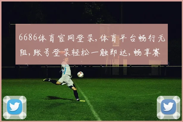 6686体育官网登录,体育平台畅行无阻,账号登录轻松一触即达,畅享赛事盛宴