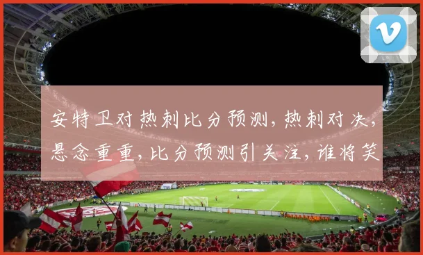 安特卫对热刺比分预测,热刺对决,悬念重重,比分预测引关注,谁将笑到最后