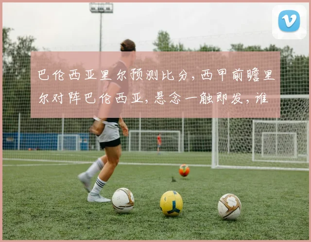 巴伦西亚里尔预测比分,西甲前瞻里尔对阵巴伦西亚,悬念一触即发,谁将笑到最后