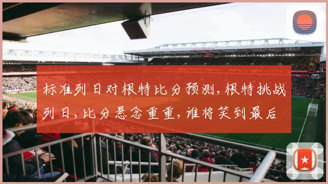 标准列日对根特比分预测,根特挑战列日,比分悬念重重,谁将笑到最后
