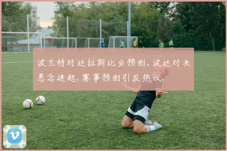 波兰特对达拉斯比分预测,波达对决悬念迭起,赛事预测引发热议,