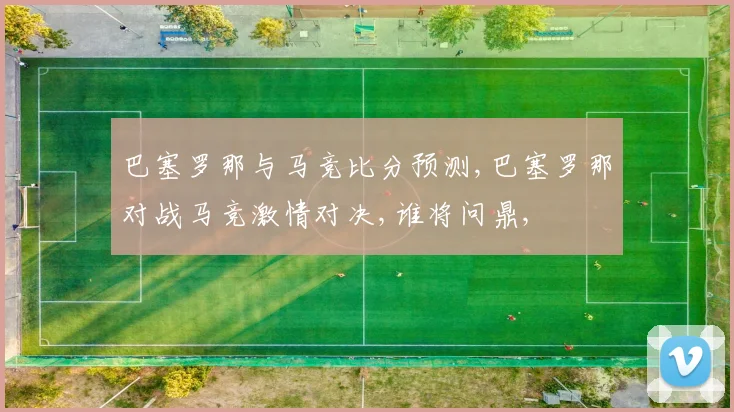 巴塞罗那与马竞比分预测,巴塞罗那对战马竞激情对决,谁将问鼎,