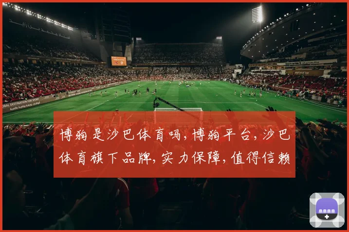 博狗是沙巴体育吗,博狗平台,沙巴体育旗下品牌,实力保障,值得信赖